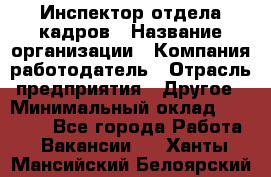 Инспектор отдела кадров › Название организации ­ Компания-работодатель › Отрасль предприятия ­ Другое › Минимальный оклад ­ 22 000 - Все города Работа » Вакансии   . Ханты-Мансийский,Белоярский г.